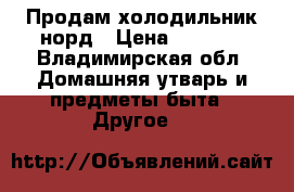 Продам холодильник норд › Цена ­ 5 000 - Владимирская обл. Домашняя утварь и предметы быта » Другое   